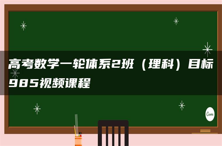 高考数学一轮体系2班（理科）目标985视频课程