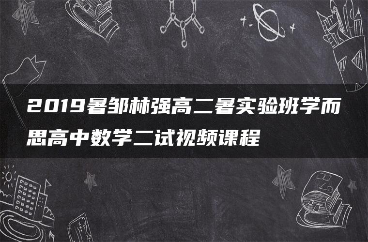 2019暑邹林强高二暑实验班学而思高中数学二试视频课程