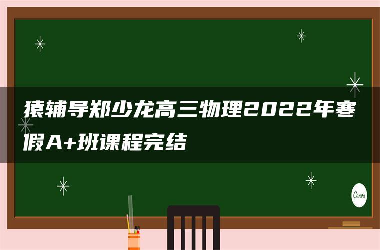 猿辅导郑少龙高三物理2022年寒假A+班课程完结