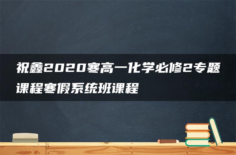 祝鑫2020寒高一化学必修2专题课程寒假系统班课程