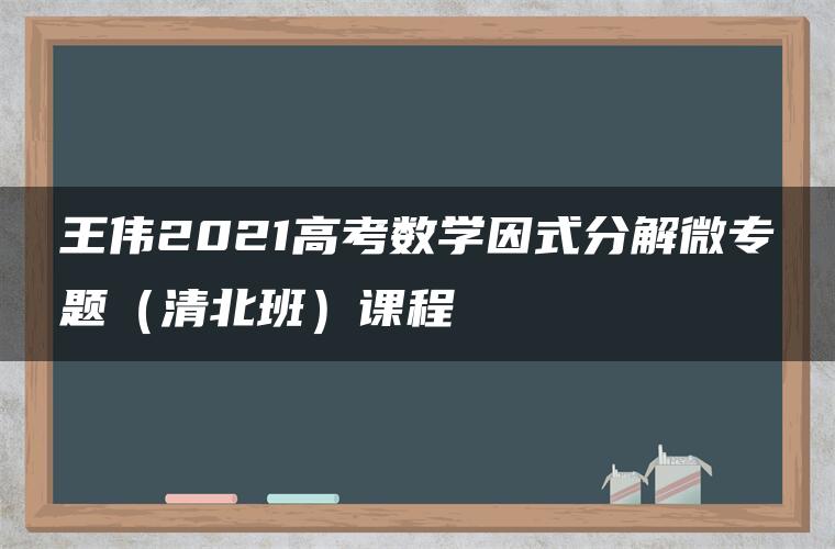 王伟2021高考数学因式分解微专题（清北班）课程