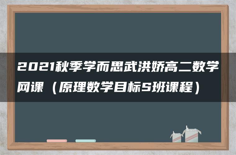 2021秋季学而思武洪娇高二数学网课（原理数学目标S班课程）