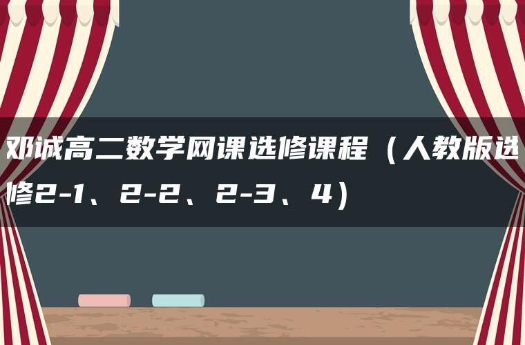 邓诚高二数学网课选修课程（人教版选修2-1、2-2、2-3、4）