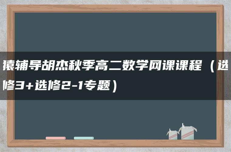 猿辅导胡杰秋季高二数学网课课程（选修3+选修2-1专题）