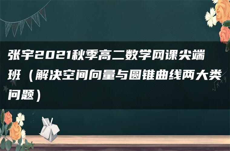 张宇2021秋季高二数学网课尖端班（解决空间向量与圆锥曲线两大类问题）