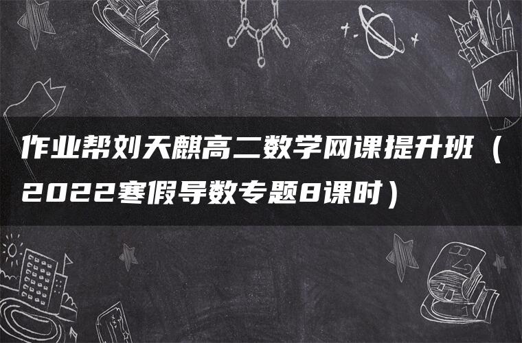 作业帮刘天麒高二数学网课提升班（2022寒假导数专题8课时）