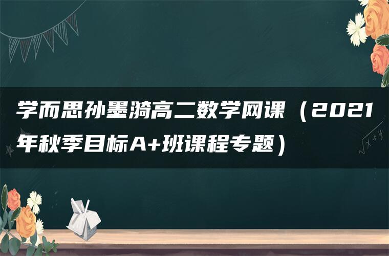 学而思孙墨漪高二数学网课（2021年秋季目标A+班课程专题）