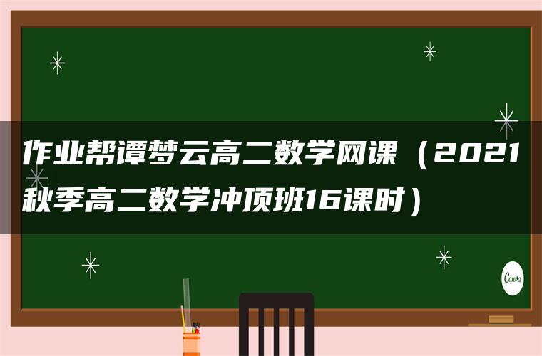 作业帮谭梦云高二数学网课（2021秋季高二数学冲顶班16课时）