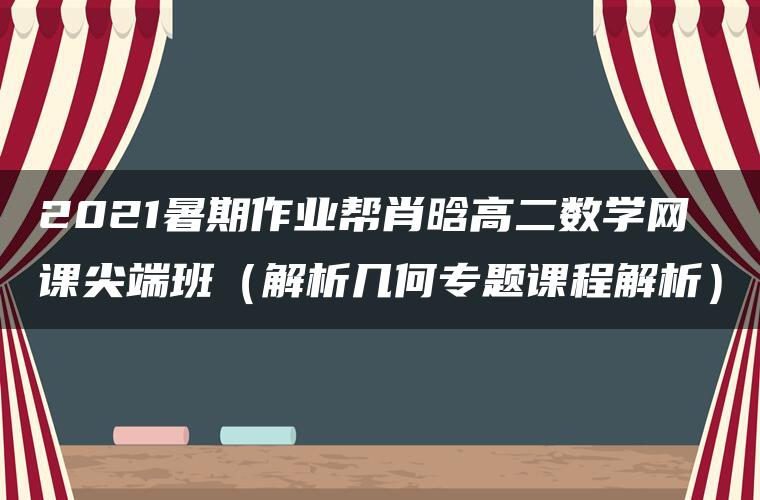 2021暑期作业帮肖晗高二数学网课尖端班（解析几何专题课程解析）