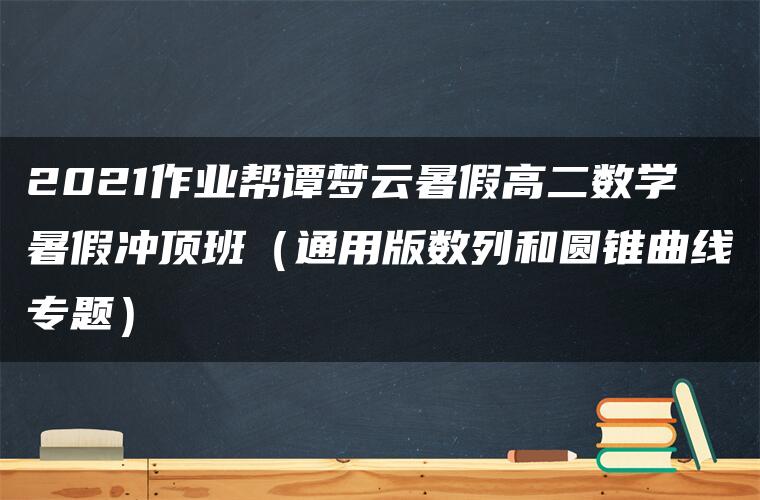 2021作业帮谭梦云暑假高二数学暑假冲顶班（通用版数列和圆锥曲线专题）