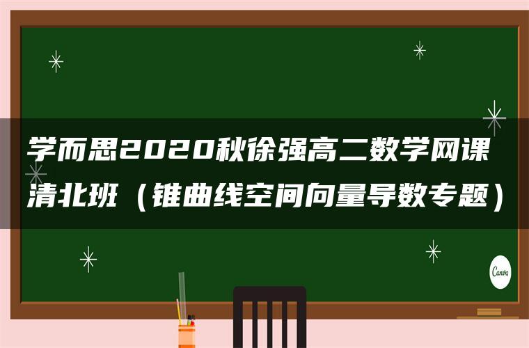 学而思2020秋徐强高二数学网课清北班（锥曲线空间向量导数专题）