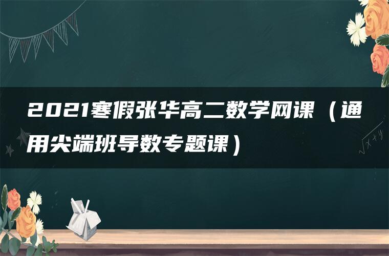 2021寒假张华高二数学网课（通用尖端班导数专题课）