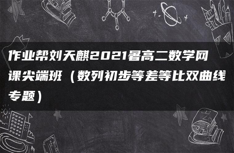 作业帮刘天麒2021暑高二数学网课尖端班（数列初步等差等比双曲线专题）