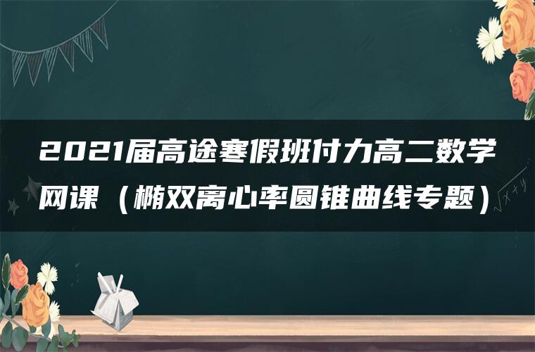 2021届高途寒假班付力高二数学网课（椭双离心率圆锥曲线专题）