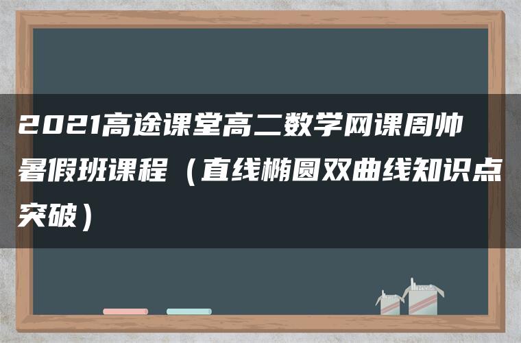 2021高途课堂高二数学网课周帅暑假班课程（直线椭圆双曲线知识点突破）