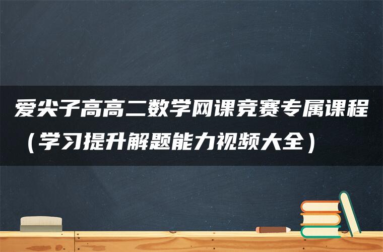 爱尖子高高二数学网课竞赛专属课程（学习提升解题能力视频大全）