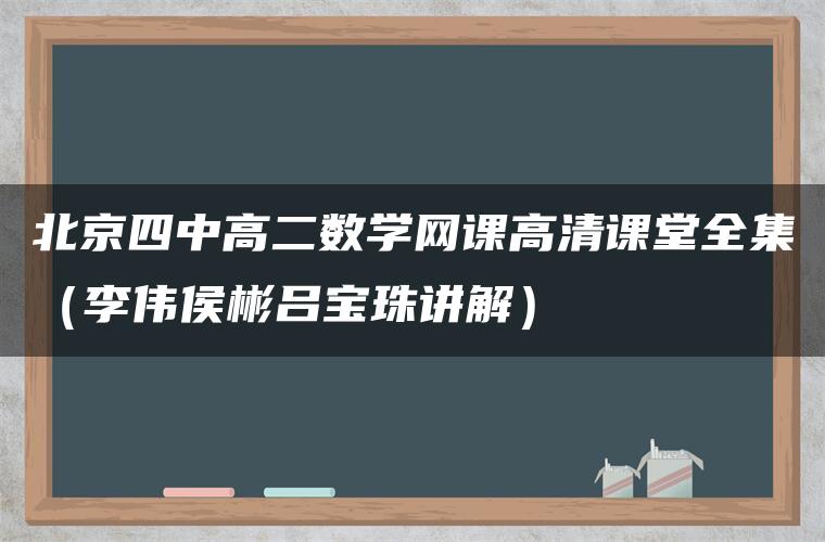 北京四中高二数学网课高清课堂全集（李伟侯彬吕宝珠讲解）