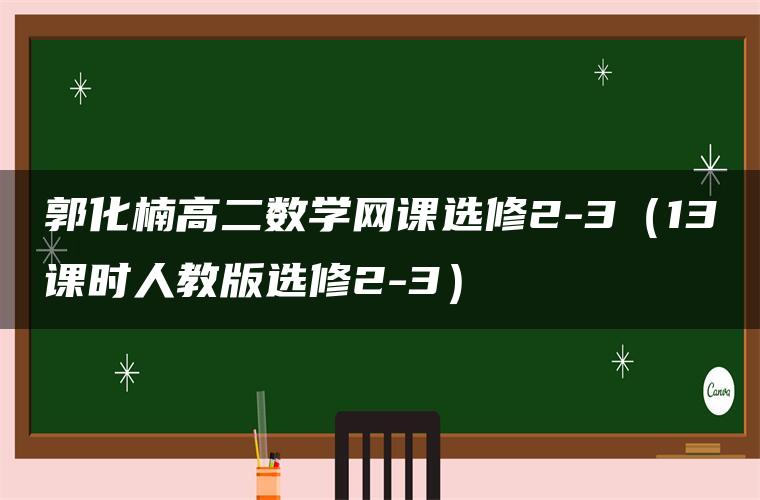 郭化楠高二数学网课选修2-3（13课时人教版选修2-3）