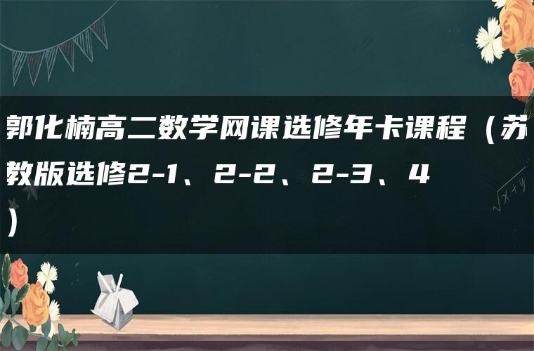 郭化楠高二数学网课选修年卡课程（苏教版选修2-1、2-2、2-3、4）