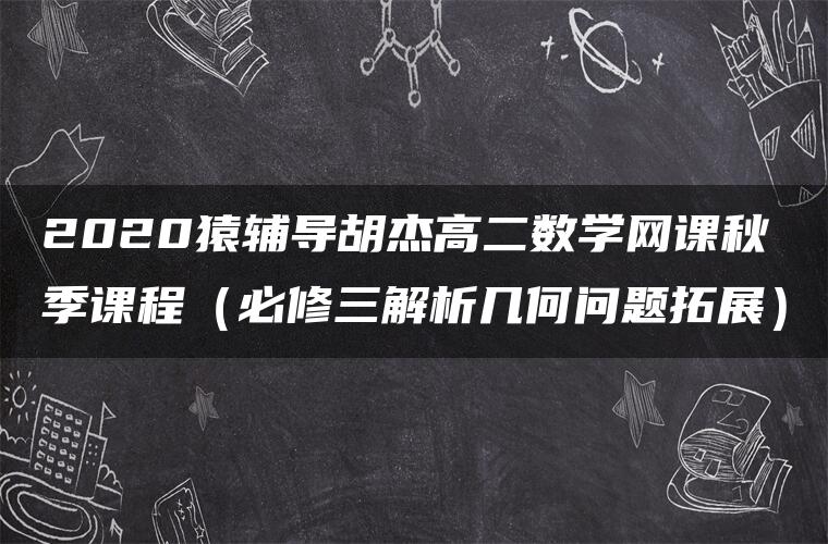 2020猿辅导胡杰高二数学网课秋季课程（必修三解析几何问题拓展）