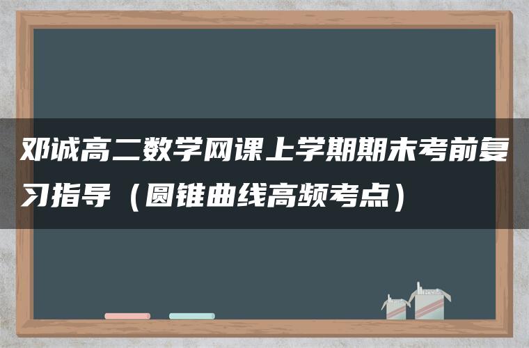 邓诚高二数学网课上学期期末考前复习指导（圆锥曲线高频考点）