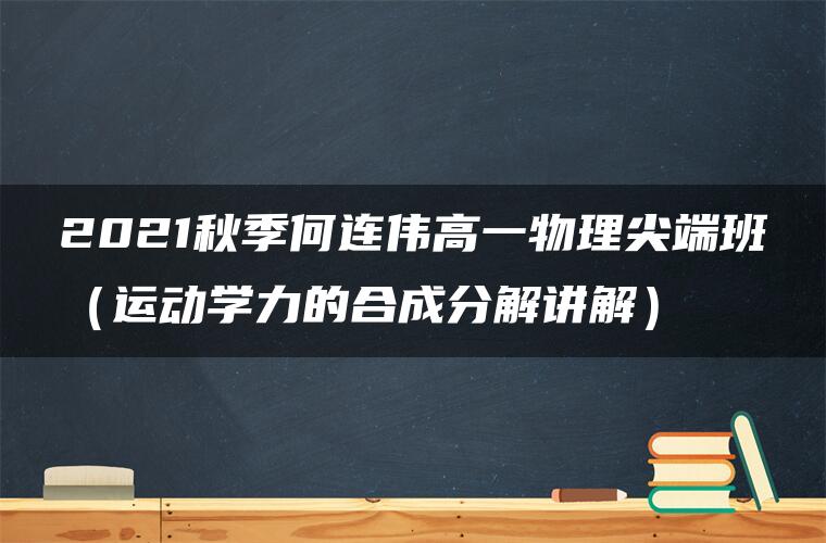 2021秋季何连伟高一物理尖端班（运动学力的合成分解讲解）