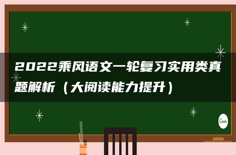 2022乘风语文一轮复习实用类真题解析（大阅读能力提升）