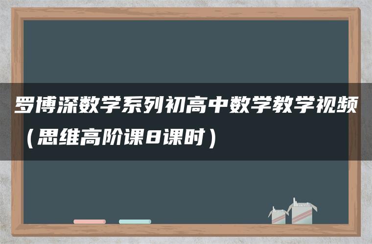 罗博深数学系列初高中数学教学视频（思维高阶课8课时）