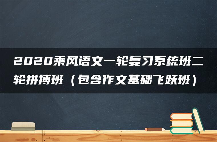 2020乘风语文一轮复习系统班二轮拼搏班（包含作文基础飞跃班）