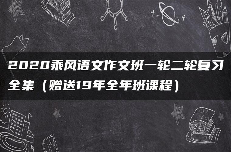 2020乘风语文作文班一轮二轮复习全集（赠送19年全年班课程）