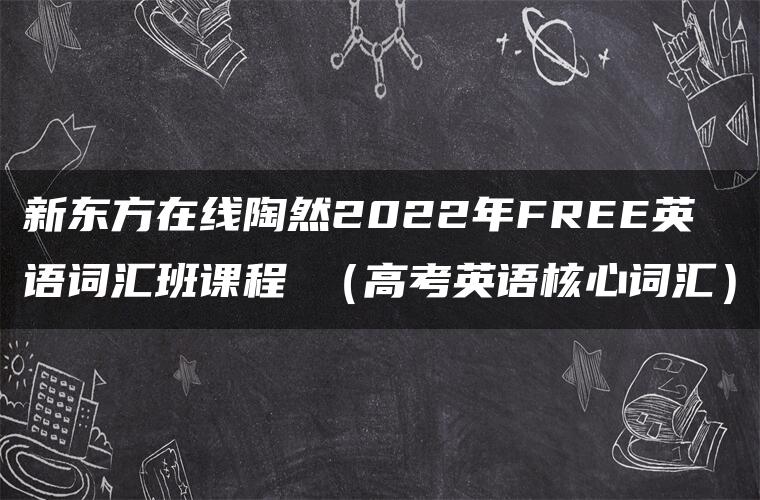 新东方在线陶然2022年FREE英语词汇班课程 （高考英语核心词汇）