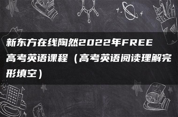 新东方在线陶然2022年FREE高考英语课程（高考英语阅读理解完形填空）