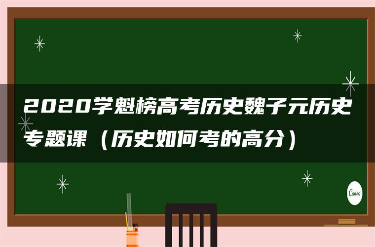 2020学魁榜高考历史魏子元历史专题课（历史如何考的高分）