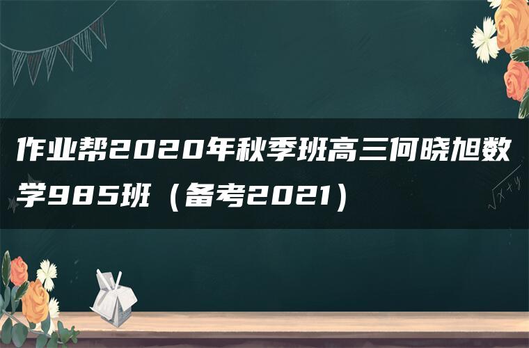 作业帮2020年秋季班高三何晓旭数学985班（备考2021）