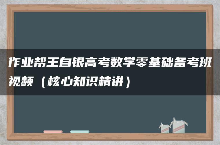 作业帮王自银高考数学零基础备考班视频（核心知识精讲）