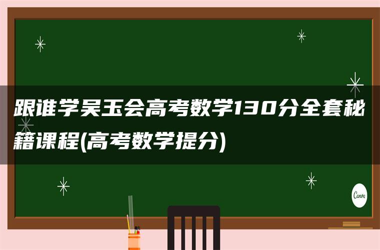 跟谁学吴玉会高考数学130分全套秘籍课程(高考数学提分)