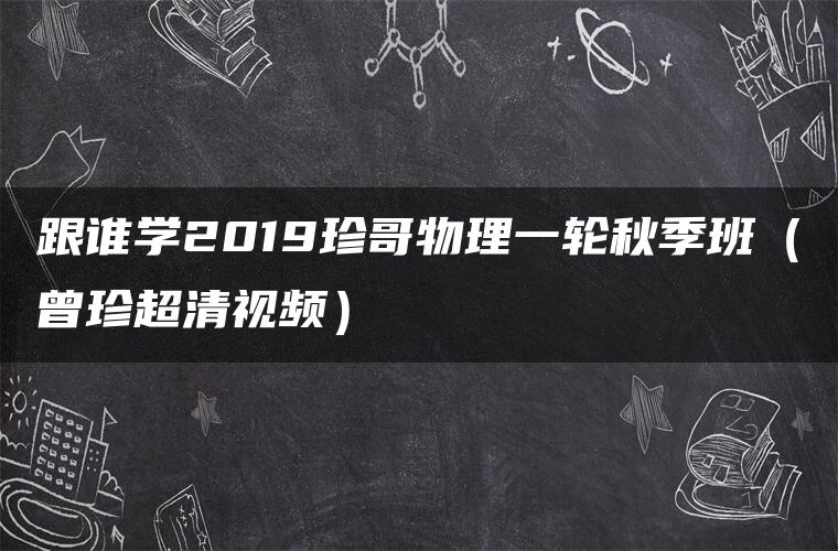 跟谁学2019珍哥物理一轮秋季班（曾珍超清视频）