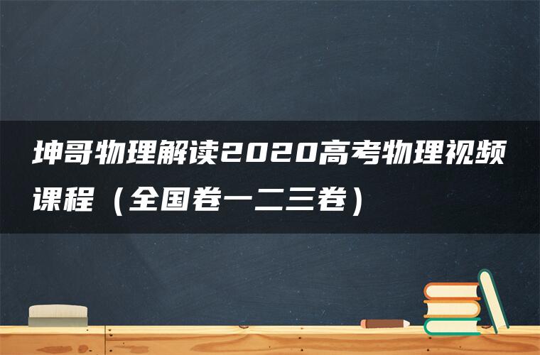 坤哥物理解读2020高考物理视频课程（全国卷一二三卷）