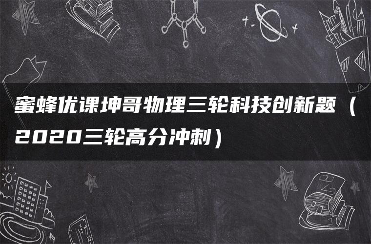 蜜蜂优课坤哥物理三轮科技创新题（2020三轮高分冲刺）