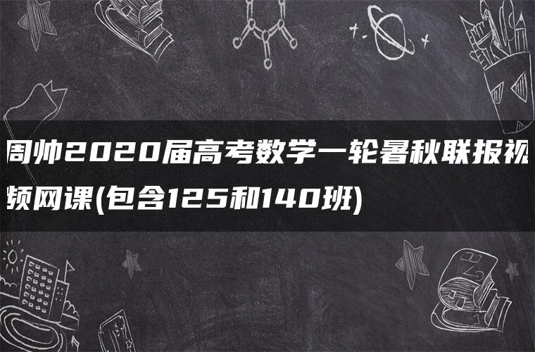 周帅2020届高考数学一轮暑秋联报视频网课(包含125和140班)