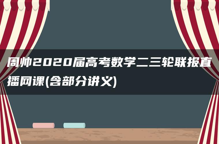 周帅2020届高考数学二三轮联报直播网课(含部分讲义)