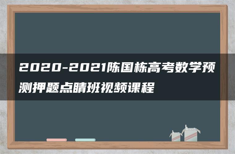 2020-2021陈国栋高考数学预测押题点睛班视频课程