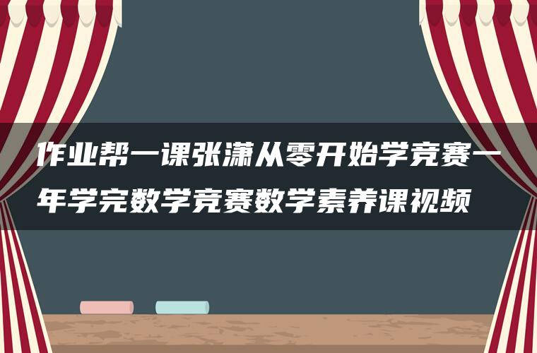 作业帮一课张潇从零开始学竞赛一年学完数学竞赛数学素养课视频