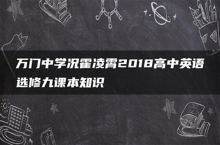 万门中学况霍凌霄2018高中英语选修九课本知识