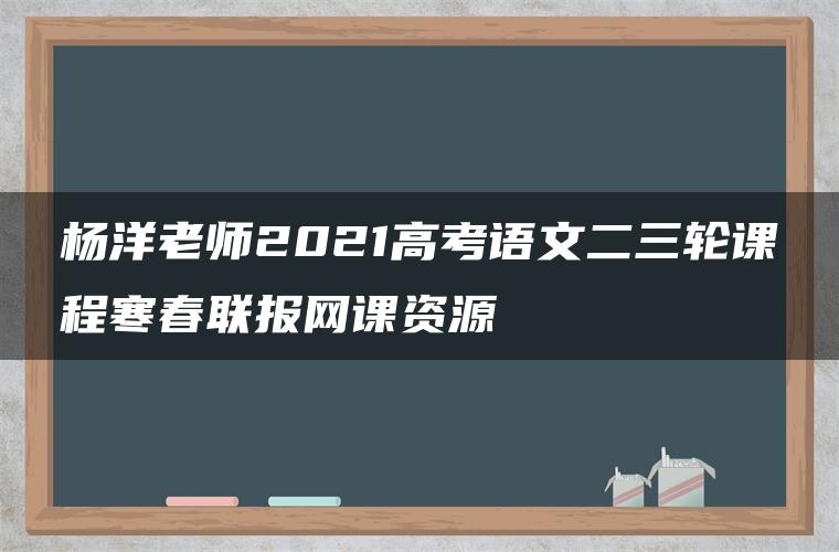 杨洋老师2021高考语文二三轮课程寒春联报网课资源