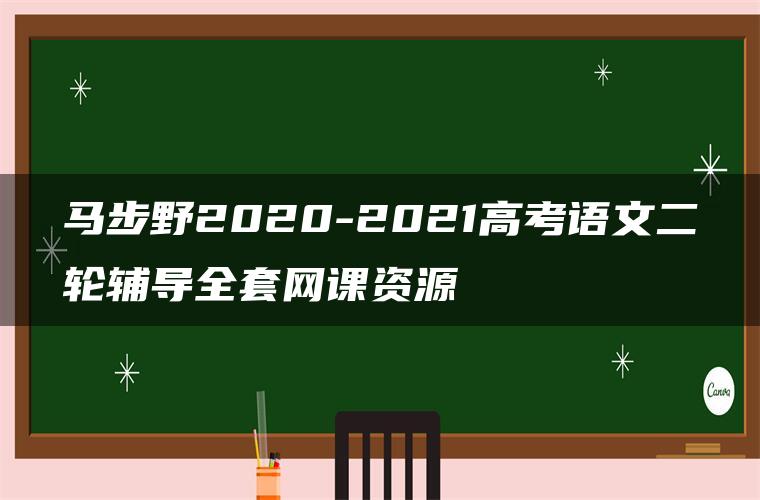 马步野2020-2021高考语文二轮辅导全套网课资源