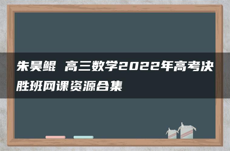 朱昊鲲 高三数学2022年高考决胜班网课资源合集