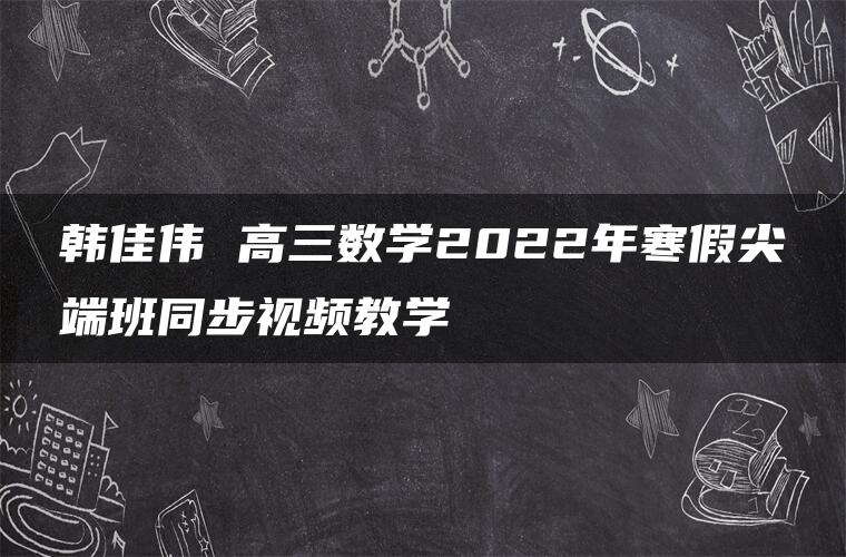 韩佳伟 高三数学2022年寒假尖端班同步视频教学