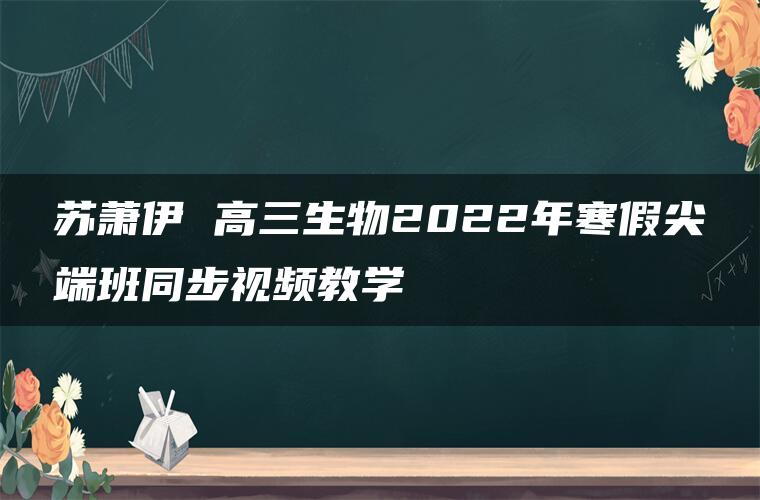 苏萧伊 高三生物2022年寒假尖端班同步视频教学