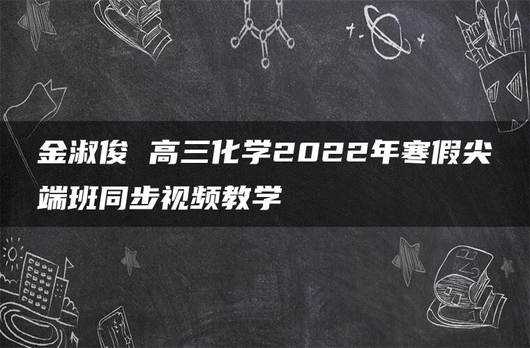 金淑俊 高三化学2022年寒假尖端班同步视频教学